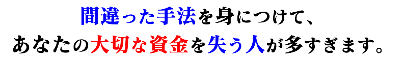 間違った手法を身につけて、
あなたの大切な資金を失う人が多すぎます。